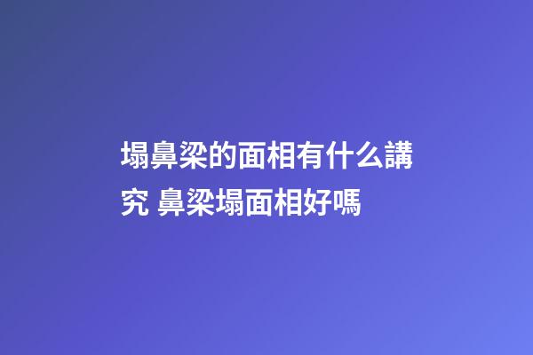塌鼻梁的面相有什么講究 鼻梁塌面相好嗎